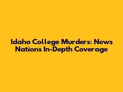 Idaho College Murders: News Nation's In-Depth Coverage