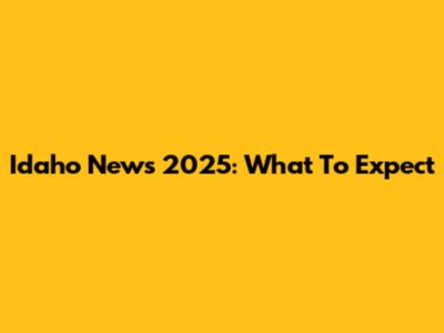Idaho News 2025: What To Expect