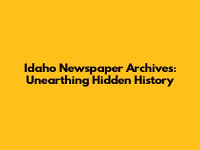 Idaho Newspaper Archives: Unearthing Hidden History