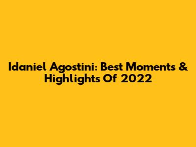 Idaniel Agostini: Best Moments & Highlights Of 2022