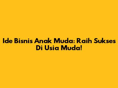 Ide Bisnis Anak Muda: Raih Sukses Di Usia Muda!