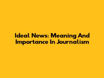 Ideal News: Meaning And Importance In Journalism