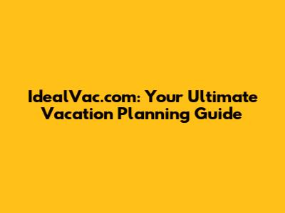 IdealVac.com: Your Ultimate Vacation Planning Guide