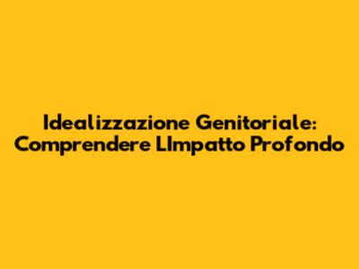 Idealizzazione Genitoriale: Comprendere L'Impatto Profondo
