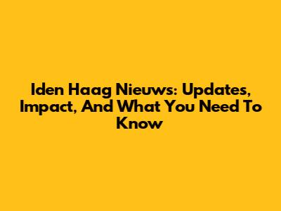 Iden Haag Nieuws: Updates, Impact, And What You Need To Know