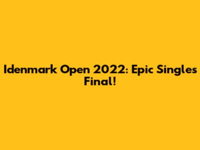 Idenmark Open 2022: Epic Singles Final!