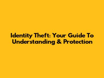 Identity Theft: Your Guide To Understanding & Protection
