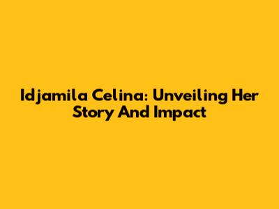 Idjamila Celina: Unveiling Her Story And Impact