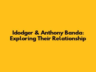 Idodger & Anthony Banda: Exploring Their Relationship