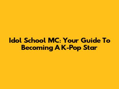 Idol School MC: Your Guide To Becoming A K-Pop Star