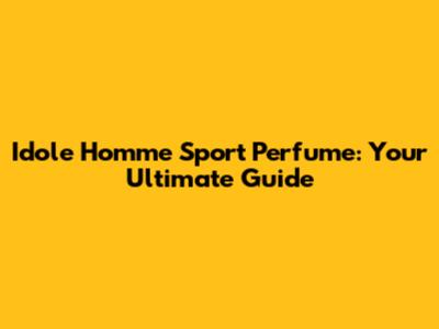 Idole Homme Sport Perfume: Your Ultimate Guide