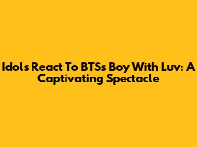Idols React To BTS's "Boy With Luv": A Captivating Spectacle