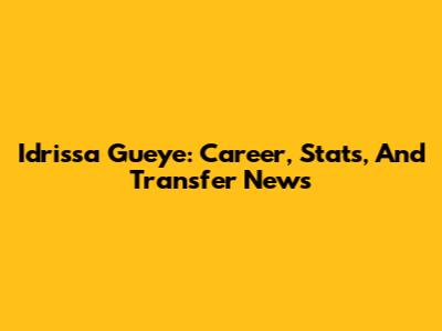 Idrissa Gueye: Career, Stats, And Transfer News