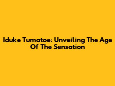 Iduke Tumatoe: Unveiling The Age Of The Sensation