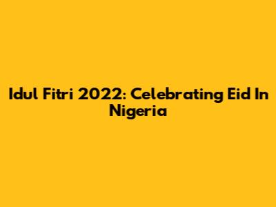 Idul Fitri 2022: Celebrating Eid In Nigeria