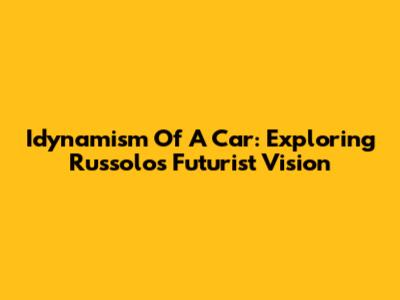 Idynamism Of A Car: Exploring Russolo's Futurist Vision