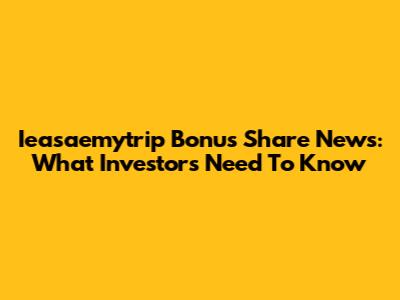 Ieasaemytrip Bonus Share News: What Investors Need To Know