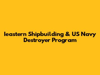 Ieastern Shipbuilding & US Navy Destroyer Program