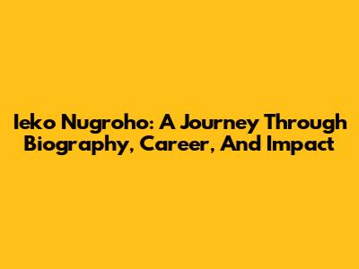 Ieko Nugroho: A Journey Through Biography, Career, And Impact
