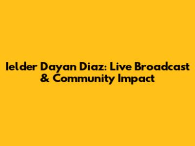Ielder Dayan Diaz: Live Broadcast & Community Impact