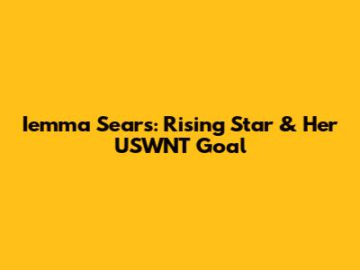 Iemma Sears: Rising Star & Her USWNT Goal