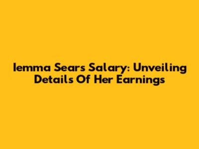Iemma Sears Salary: Unveiling Details Of Her Earnings