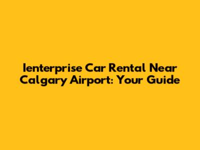 Ienterprise Car Rental Near Calgary Airport: Your Guide