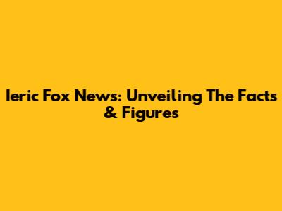 Ieric Fox News: Unveiling The Facts & Figures