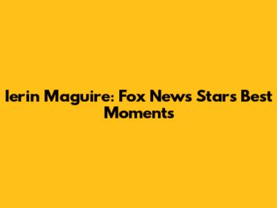 Ierin Maguire: Fox News Star's Best Moments