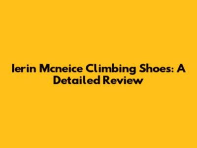 Ierin Mcneice Climbing Shoes: A Detailed Review