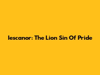 Iescanor: The Lion Sin Of Pride