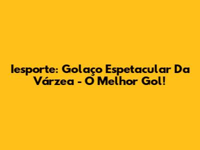 Iesporte: Golaço Espetacular Da Várzea - O Melhor Gol!