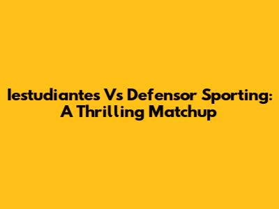 Iestudiantes Vs Defensor Sporting: A Thrilling Matchup