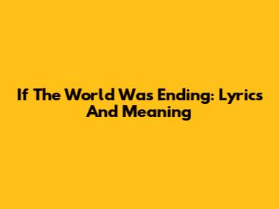 If The World Was Ending: Lyrics And Meaning