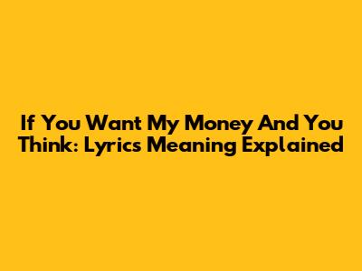If You Want My Money And You Think: Lyrics Meaning Explained