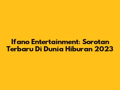 Ifano Entertainment: Sorotan Terbaru Di Dunia Hiburan 2023