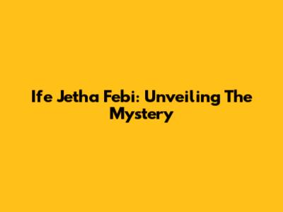 Ife Jetha Febi: Unveiling The Mystery