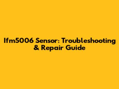 Ifm5006 Sensor: Troubleshooting & Repair Guide