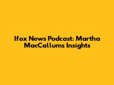 Ifox News Podcast: Martha MacCallum's Insights