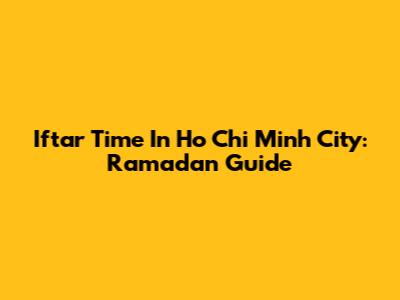 Iftar Time In Ho Chi Minh City: Ramadan Guide