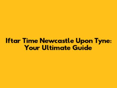Iftar Time Newcastle Upon Tyne: Your Ultimate Guide