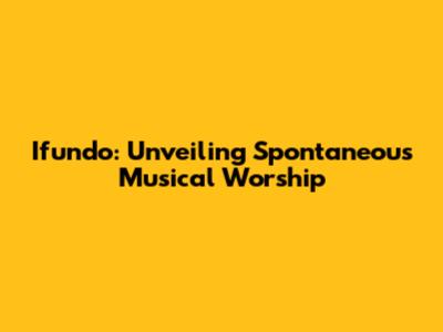 Ifundo: Unveiling Spontaneous Musical Worship