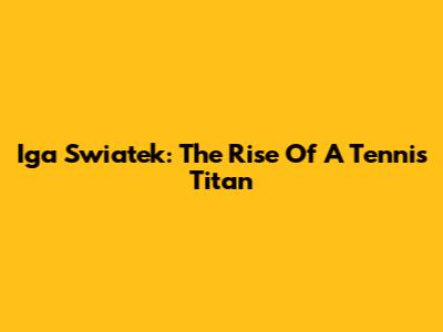 Iga Swiatek: The Rise Of A Tennis Titan