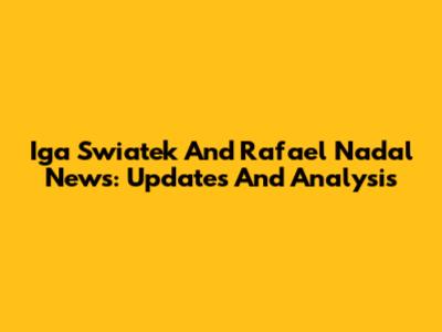 Iga Swiatek And Rafael Nadal News: Updates And Analysis