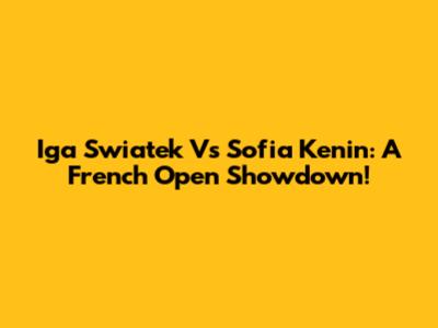 Iga Swiatek Vs Sofia Kenin: A French Open Showdown!
