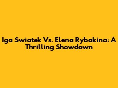 Iga Swiatek Vs. Elena Rybakina: A Thrilling Showdown