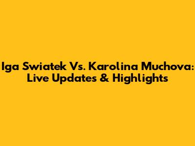 Iga Swiatek Vs. Karolina Muchova: Live Updates & Highlights