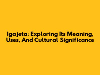 Igajeta: Exploring Its Meaning, Uses, And Cultural Significance
