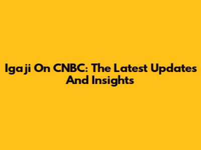 Igaji On CNBC: The Latest Updates And Insights