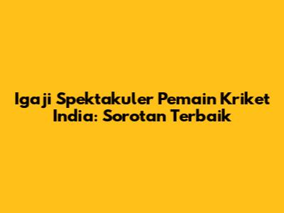 Igaji Spektakuler Pemain Kriket India: Sorotan Terbaik